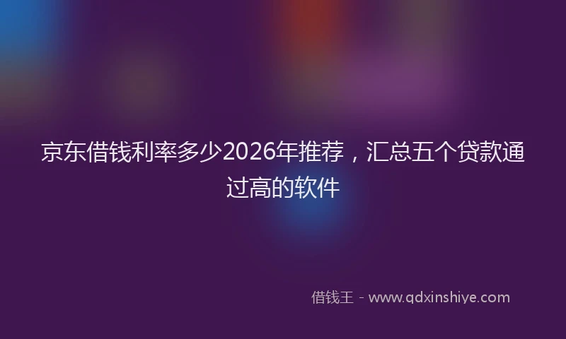 京东借钱利率多少2026年推荐，汇总五个贷款通过高的软件