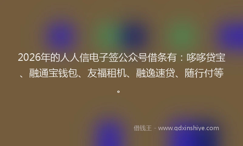 2026年的人人信电子签公众号借条有：哆哆贷宝、融通宝钱包、友福租机、融逸速贷、随行付等。