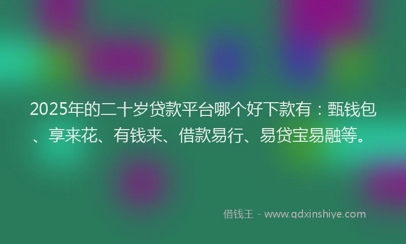 2025年的二十岁贷款平台哪个好下款有：甄钱包、享来花、有钱来、借款易行、易贷宝易融等。