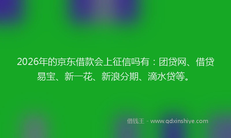 2026年的京东借款会上征信吗有:团贷网、借贷易宝、新一花、新浪分期、滴水贷等。