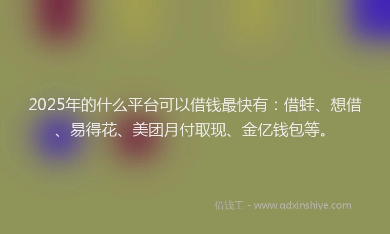 2025年的什么平台可以借钱最快有：借蛙、想借、易得花、美团月付取现、金亿钱包等。