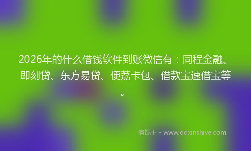 2026年的什么借钱软件到账微信有：同程金融、即刻贷、东方易贷、便荔卡包、借款宝速借宝等。