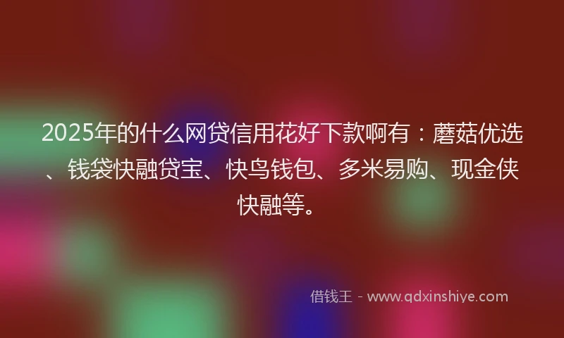 2025年的什么网贷信用花好下款啊有：蘑菇优选、钱袋快融贷宝、快鸟钱包、多米易购、现金侠快融等。