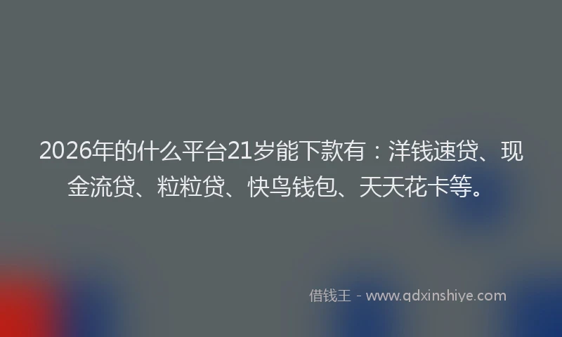 2026年的什么平台21岁能下款有：洋钱速贷、现金流贷、粒粒贷、快鸟钱包、天天花卡等。