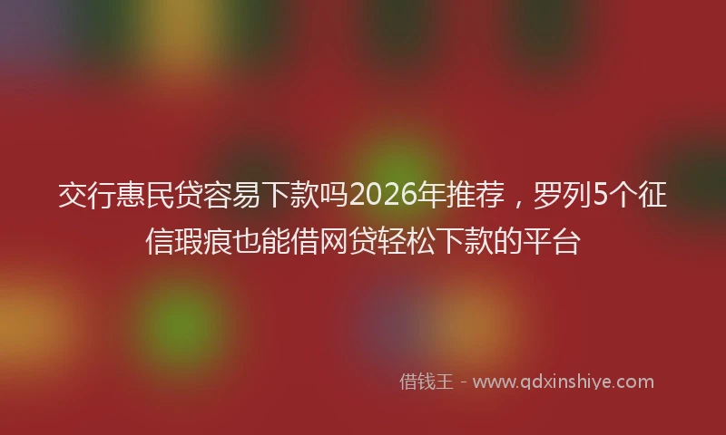 交行惠民贷容易下款吗2026年推荐，罗列5个征信瑕疵也能借网贷轻松下款的平台