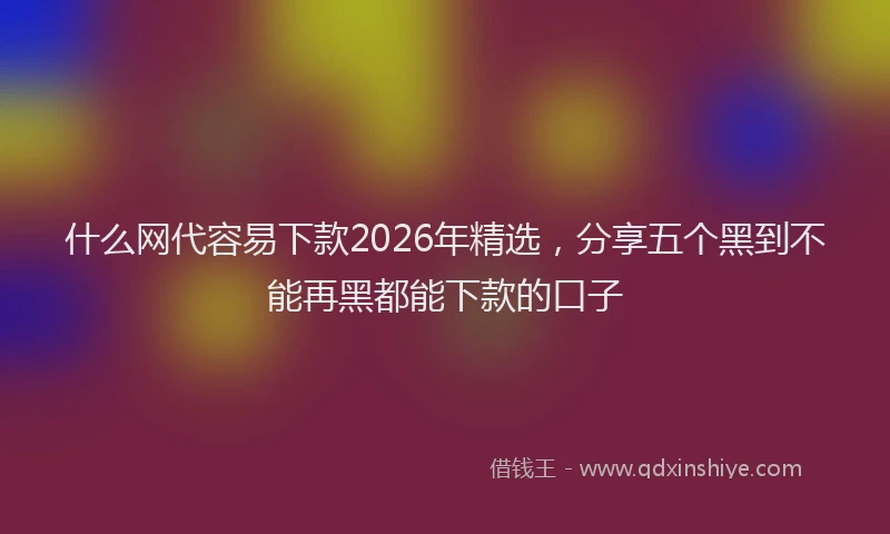 什么网代容易下款2026年精选，分享五个黑到不能再黑都能下款的口子