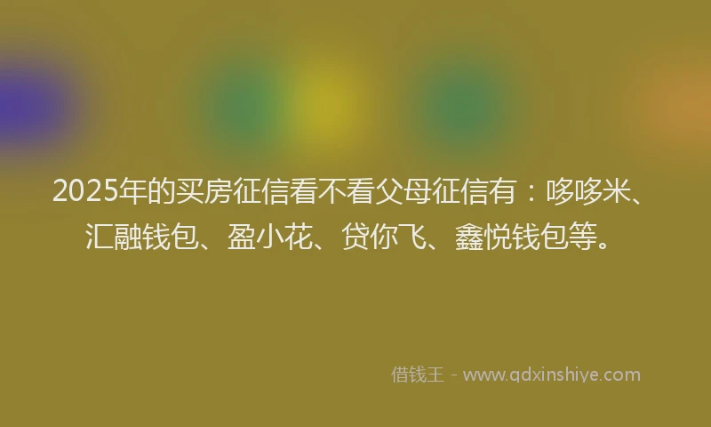 2025年的买房征信看不看父母征信有：哆哆米、汇融钱包、盈小花、贷你飞、鑫悦钱包等。