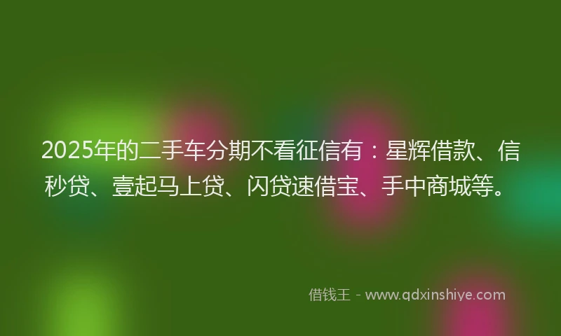 2025年的二手车分期不看征信有：星辉借款、信秒贷、壹起马上贷、闪贷速借宝、手中商城等。