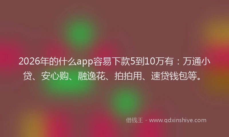 2026年的什么app容易下款5到10万有：万通小贷、安心购、融逸花、拍拍用、速贷钱包等。