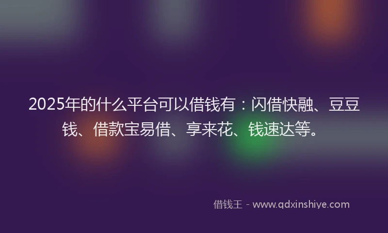 2025年的什么平台可以借钱有:闪借快融、豆豆钱、借款宝易借、享来花、钱速达等。