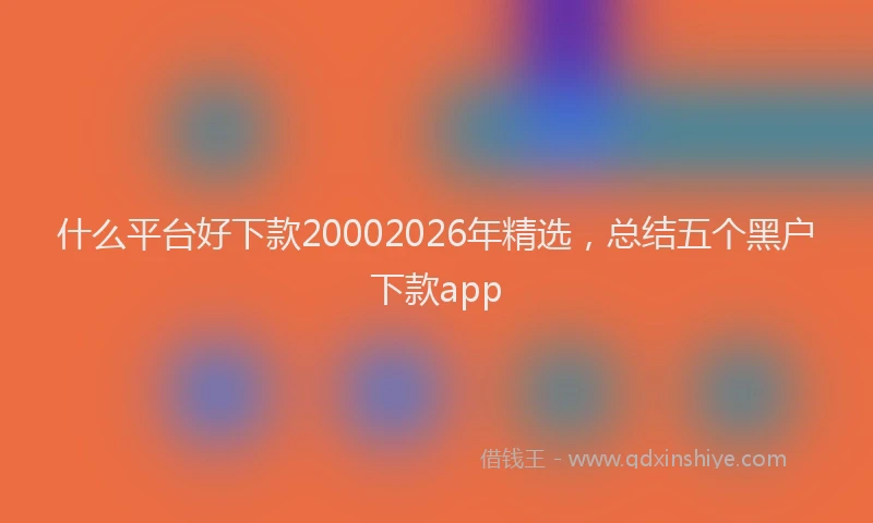 什么平台好下款20002026年精选，总结五个黑户下款app