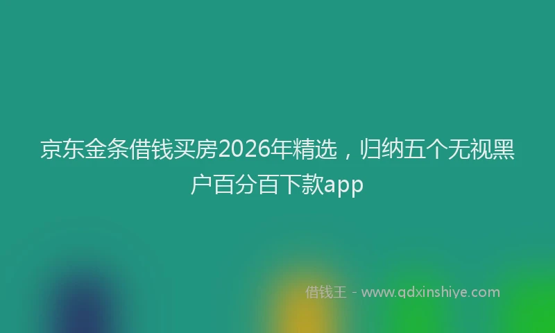 京东金条借钱买房2026年精选，归纳五个无视黑户百分百下款app