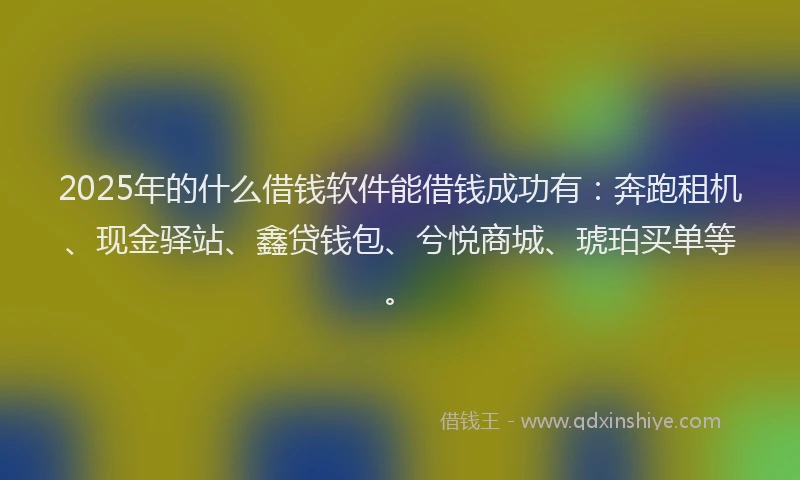 2025年的什么借钱软件能借钱成功有：奔跑租机、现金驿站、鑫贷钱包、兮悦商城、琥珀买单等。