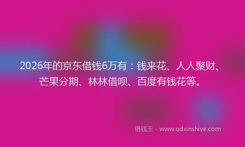 2026年的京东借钱6万有：钱来花、人人聚财、芒果分期、林林借呗、百度有钱花等。