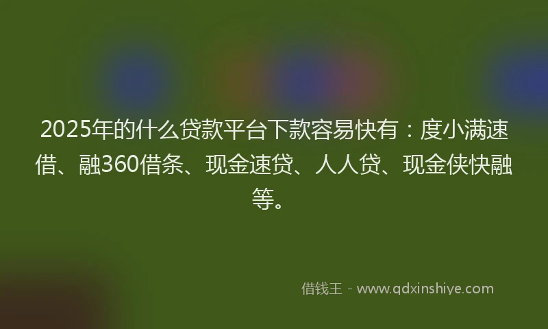 2025年的什么贷款平台下款容易快有：度小满速借、融360借条、现金速贷、人人贷、现金侠快融等。