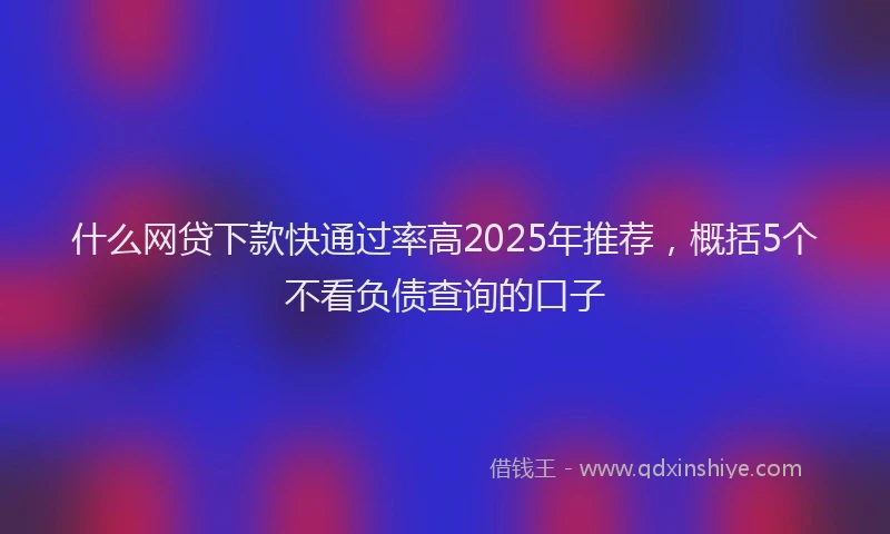 什么网贷下款快通过率高2025年推荐，概括5个不看负债查询的口子