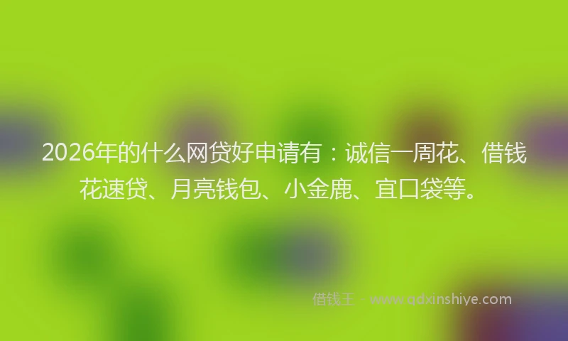 2026年的什么网贷好申请有：诚信一周花、借钱花速贷、月亮钱包、小金鹿、宜口袋等。
