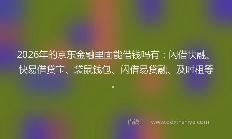 2026年的京东金融里面能借钱吗有:闪借快融、快易借贷宝、袋鼠钱包、闪借易贷融、及时租等。