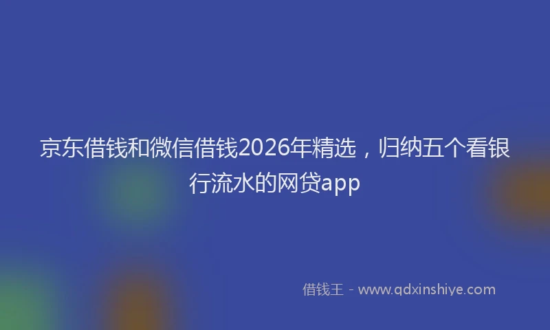 京东借钱和微信借钱2026年精选，归纳五个看银行流水的网贷app