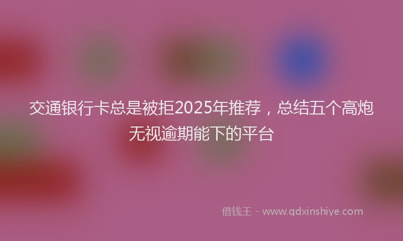交通银行卡总是被拒2025年推荐，总结五个高炮无视逾期能下的平台
