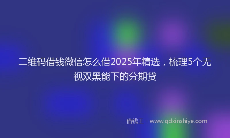 二维码借钱微信怎么借2025年精选，梳理5个无视双黑能下的分期贷