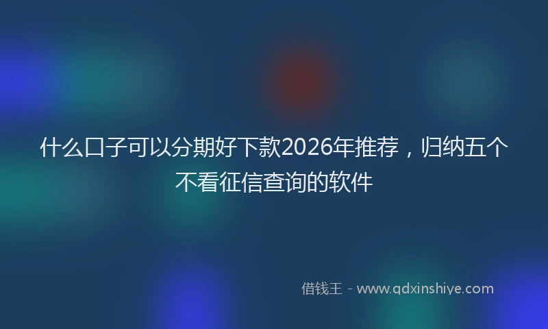 什么口子可以分期好下款2026年推荐，归纳五个不看征信查询的软件