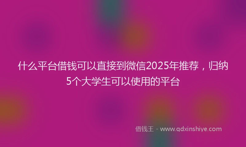 什么平台借钱可以直接到微信2025年推荐，归纳5个大学生可以使用的平台