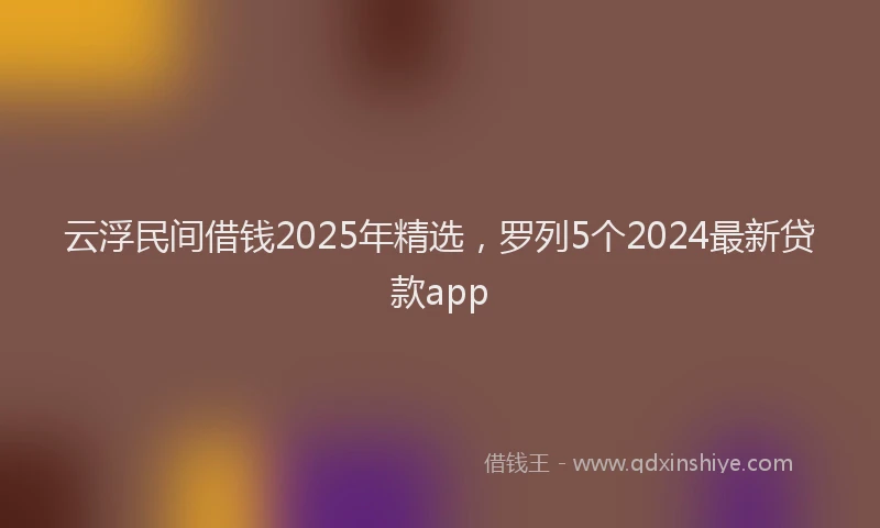 云浮民间借钱2025年精选，罗列5个2024最新贷款app