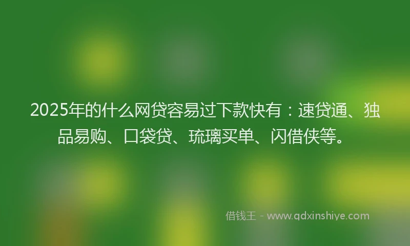 2025年的什么网贷容易过下款快有：速贷通、独品易购、口袋贷、琉璃买单、闪借侠等。