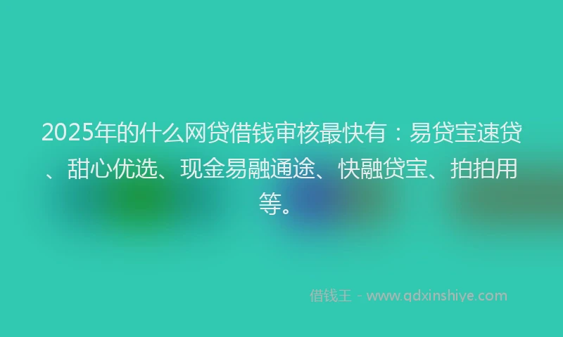 2025年的什么网贷借钱审核最快有:易贷宝速贷、甜心优选、现金易融通途、快融贷宝、拍拍用等。