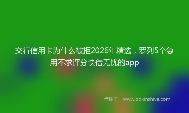 交行信用卡为什么被拒2026年精选，罗列5个急用不求评分快借无忧的app