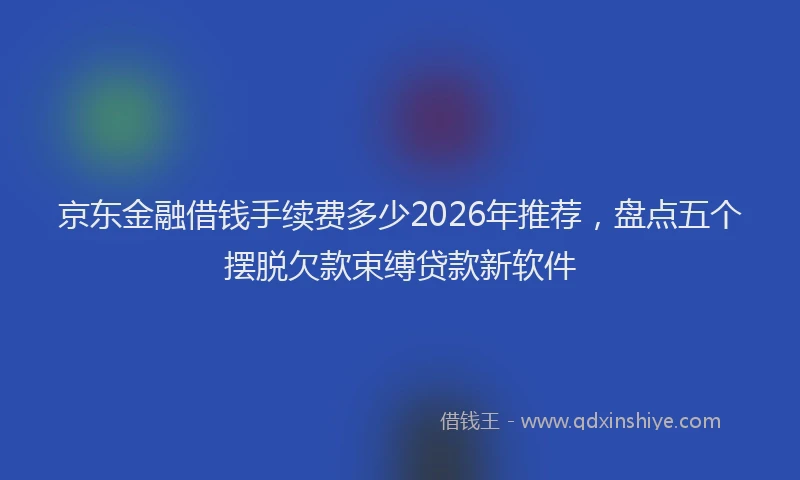 京东金融借钱手续费多少2026年推荐，盘点五个摆脱欠款束缚贷款新软件
