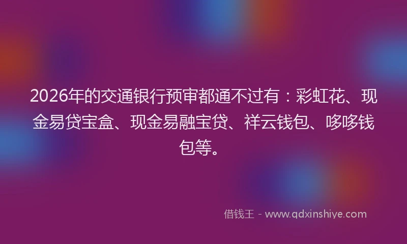 2026年的交通银行预审都通不过有：彩虹花、现金易贷宝盒、现金易融宝贷、祥云钱包、哆哆钱包等。