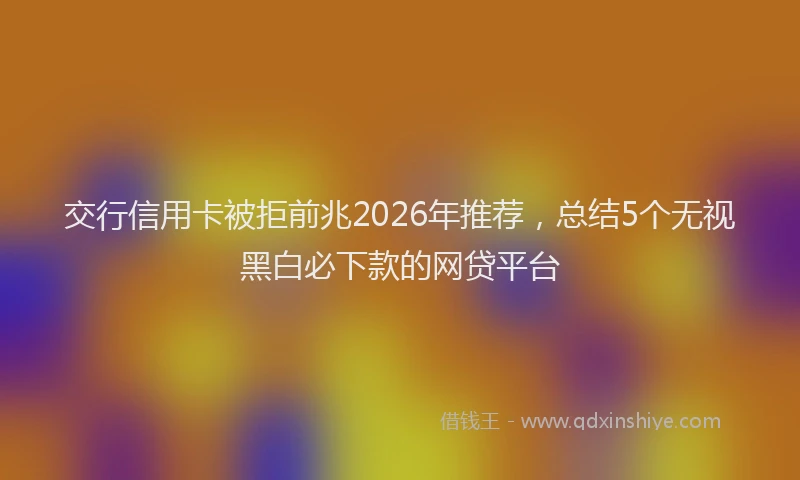 交行信用卡被拒前兆2026年推荐，总结5个无视黑白必下款的网贷平台