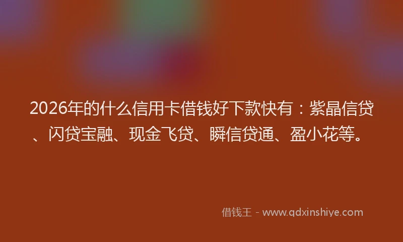 2026年的什么信用卡借钱好下款快有：紫晶信贷、闪贷宝融、现金飞贷、瞬信贷通、盈小花等。