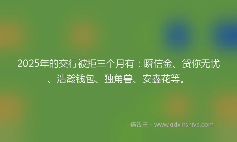 2025年的交行被拒三个月有:瞬信金、贷你无忧、浩瀚钱包、独角兽、安鑫花等。