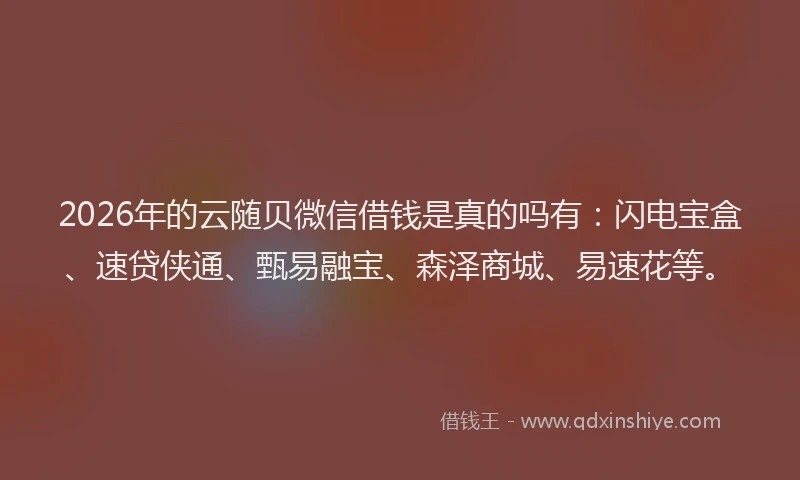 2026年的云随贝微信借钱是真的吗有:闪电宝盒、速贷侠通、甄易融宝、森泽商城、易速花等。