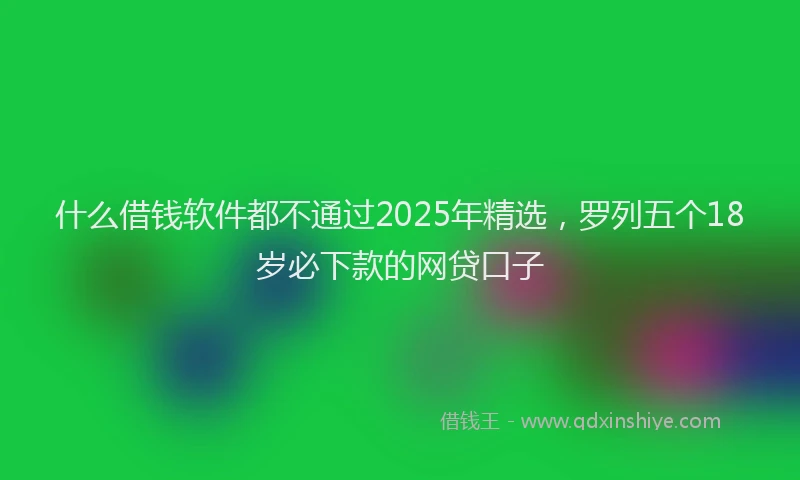 什么借钱软件都不通过2025年精选，罗列五个18岁必下款的网贷口子