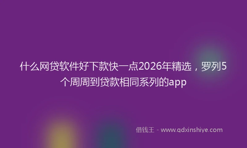 什么网贷软件好下款快一点2026年精选，罗列5个周周到贷款相同系列的app