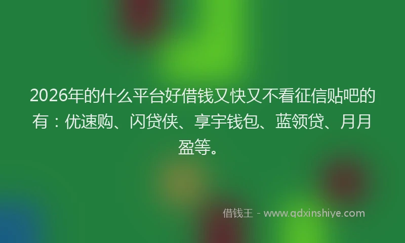 2026年的什么平台好借钱又快又不看征信贴吧的有：优速购、闪贷侠、享宇钱包、蓝领贷、月月盈等。