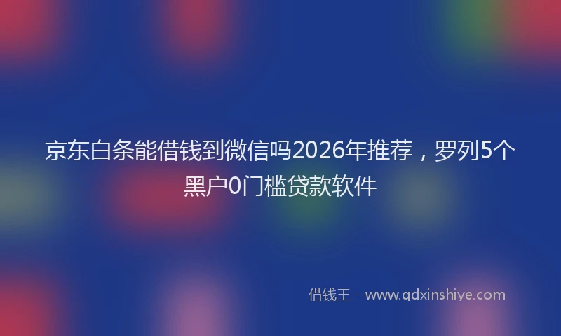 京东白条能借钱到微信吗2026年推荐，罗列5个黑户0门槛贷款软件