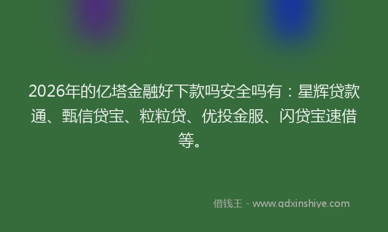 2026年的亿塔金融好下款吗安全吗有：星辉贷款通、甄信贷宝、粒粒贷、优投金服、闪贷宝速借等。