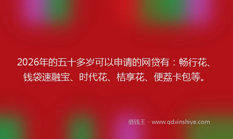 2026年的五十多岁可以申请的网贷有:畅行花、钱袋速融宝、时代花、桔享花、便荔卡包等。