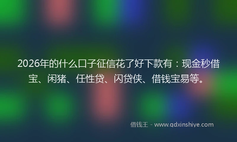 2026年的什么口子征信花了好下款有：现金秒借宝、闲猪、任性贷、闪贷侠、借钱宝易等。