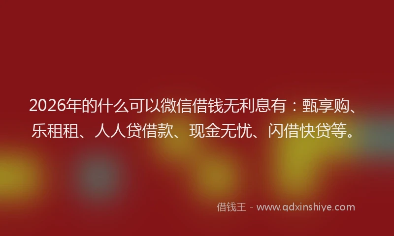 2026年的什么可以微信借钱无利息有：甄享购、乐租租、人人贷借款、现金无忧、闪借快贷等。