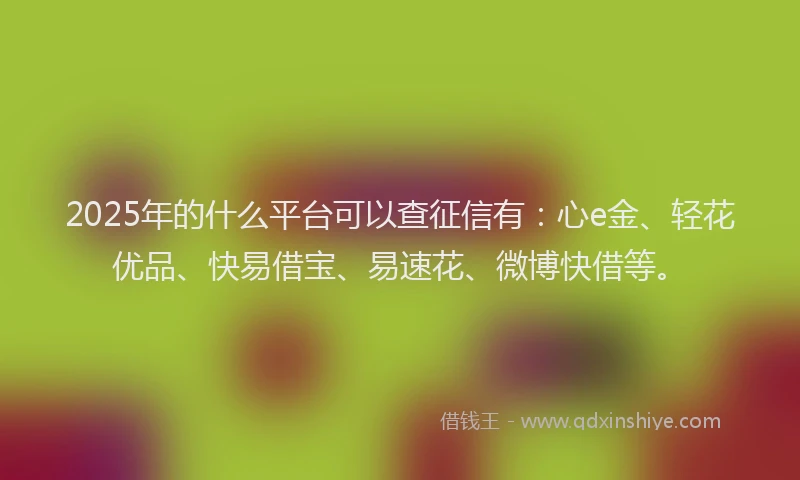 2025年的什么平台可以查征信有：心e金、轻花优品、快易借宝、易速花、微博快借等。