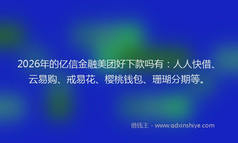 2026年的亿信金融美团好下款吗有：人人快借、云易购、戒易花、樱桃钱包、珊瑚分期等。