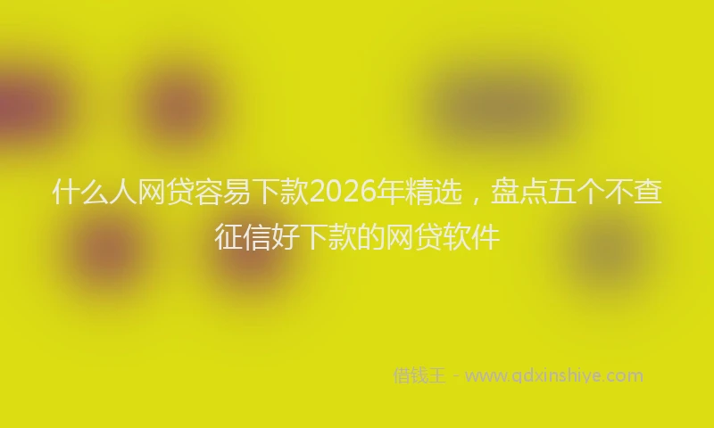 什么人网贷容易下款2026年精选，盘点五个不查征信好下款的网贷软件