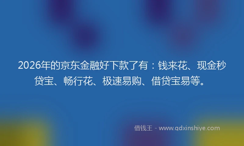 2026年的京东金融好下款了有:钱来花、现金秒贷宝、畅行花、极速易购、借贷宝易等。