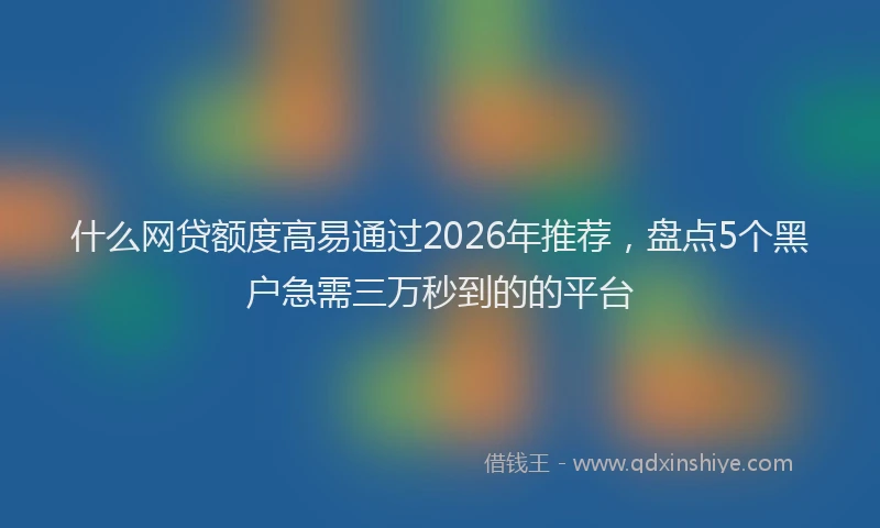 什么网贷额度高易通过2026年推荐，盘点5个黑户急需三万秒到的的平台